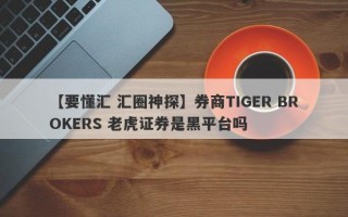 【要懂汇 汇圈神探】券商TIGER BROKERS 老虎证券是黑平台吗
