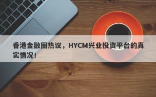 香港金融圈热议，HYCM兴业投资平台的真实情况！