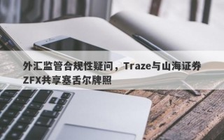 外汇监管合规性疑问，Traze与山海证券ZFX共享塞舌尔牌照