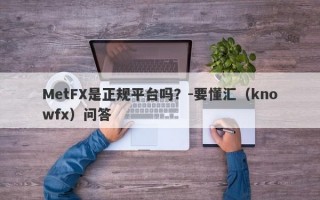 MetFX是正规平台吗？-要懂汇（knowfx）问答