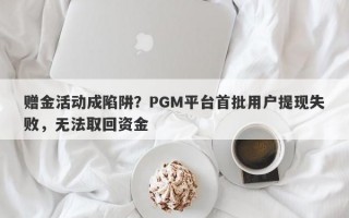 赠金活动成陷阱？PGM平台首批用户提现失败，无法取回资金