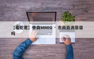 【毒蛇君】券商MMIG · 市商亚洲靠谱吗
