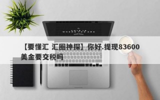 【要懂汇 汇圈神探】你好.提现83600美金要交税吗
