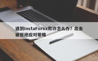 遇到InstaForex欺诈怎么办？出金被拒绝应对策略