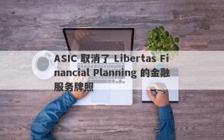 ASIC 取消了 Libertas Financial Planning 的金融服务牌照