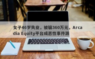 女子46岁失业，被骗360万元，Arcadia Equity平台成恶性事件源