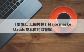 【要懂汇 汇圈神探】Majormarkettrade交易商的监管呢
