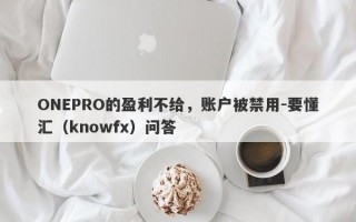 ONEPRO的盈利不给，账户被禁用-要懂汇（knowfx）问答