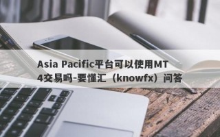 Asia Pacific平台可以使用MT4交易吗-要懂汇（knowfx）问答