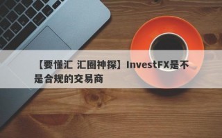 【要懂汇 汇圈神探】InvestFX是不是合规的交易商
