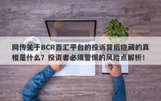 网传关于BCR百汇平台的投诉背后隐藏的真相是什么？投资者必须警惕的风险点解析！