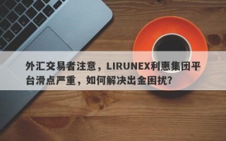 外汇交易者注意，LIRUNEX利惠集团平台滑点严重，如何解决出金困扰？