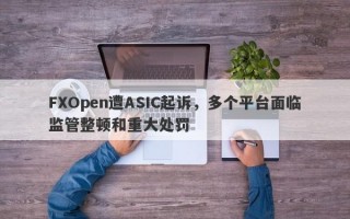 FXOpen遭ASIC起诉，多个平台面临监管整顿和重大处罚