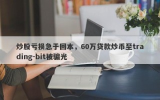 炒股亏损急于回本，60万贷款炒币至trading-bit被骗光