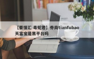 【要懂汇 毒蛇君】券商tianfubao天富宝是黑平台吗
