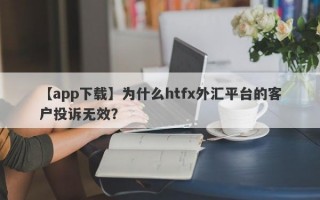 【app下载】为什么htfx外汇平台的客户投诉无效？