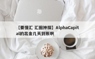 【要懂汇 汇圈神探】AlphaCapital的出金几天到账啊
