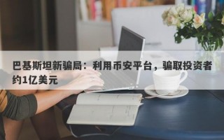 巴基斯坦新骗局：利用币安平台，骗取投资者约1亿美元