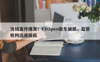 洗钱案件爆发！FXOpen股东被抓，监管机构迅速反应