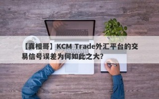 【真相哥】KCM Trade外汇平台的交易信号误差为何如此之大？