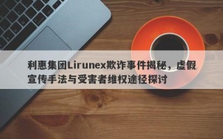 利惠集团Lirunex欺诈事件揭秘，虚假宣传手法与受害者维权途径探讨