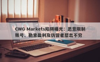 CWG Markets陷阱曝光：恶意限制账号、勒索盈利及仿冒者层出不穷