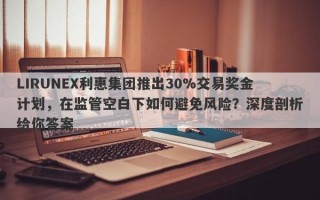 LIRUNEX利惠集团推出30%交易奖金计划，在监管空白下如何避免风险？深度剖析给你答案