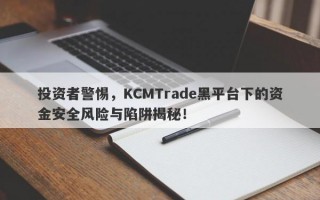 投资者警惕，KCMTrade黑平台下的资金安全风险与陷阱揭秘！