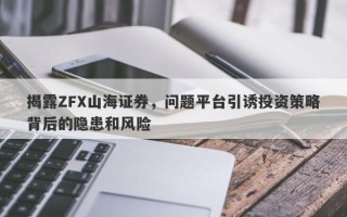 揭露ZFX山海证券，问题平台引诱投资策略背后的隐患和风险