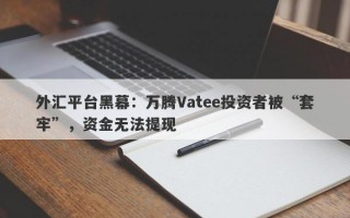 外汇平台黑幕：万腾Vatee投资者被“套牢”，资金无法提现