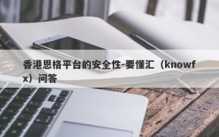 香港恩格平台的安全性-要懂汇（knowfx）问答