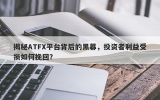 揭秘ATFX平台背后的黑幕，投资者利益受损如何挽回？