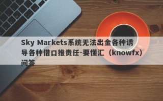 Sky Markets系统无法出金各种诱导各种借口推责任-要懂汇（knowfx）问答