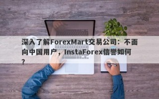 深入了解ForexMart交易公司：不面向中国用户，InstaForex信誉如何？