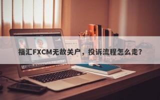 福汇FXCM无故关户，投诉流程怎么走？