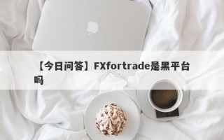 【今日问答】FXfortrade是黑平台吗
