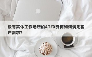 没有实体工作场所的ATFX券商如何满足客户需求？