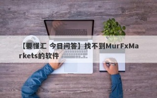 【要懂汇 今日问答】找不到MurFxMarkets的软件
