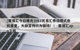 [要懂汇今日曝光]UEZ优易汇券结模式危机重重，大肆宣传只为骗钱！！-要懂汇app下载