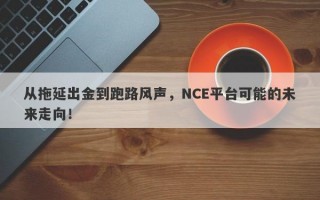 从拖延出金到跑路风声，NCE平台可能的未来走向！