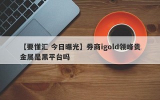 【要懂汇 今日曝光】券商igold领峰贵金属是黑平台吗
