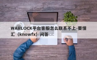 WARLOCK平台客服怎么联系不上-要懂汇（knowfx）问答