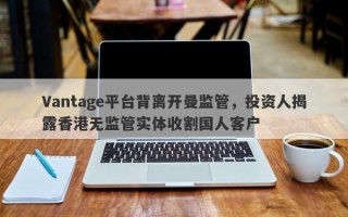 Vantage平台背离开曼监管，投资人揭露香港无监管实体收割国人客户