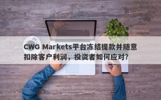 CWG Markets平台冻结提款并随意扣除客户利润，投资者如何应对？