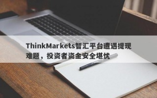 ThinkMarkets智汇平台遭遇提现难题，投资者资金安全堪忧