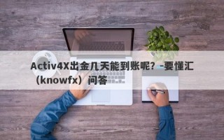 Activ4X出金几天能到账呢？-要懂汇（knowfx）问答