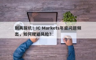 别再踩坑！IC Markets年底问题频出，如何规避风险？