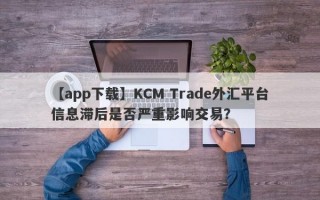 【app下载】KCM Trade外汇平台信息滞后是否严重影响交易？