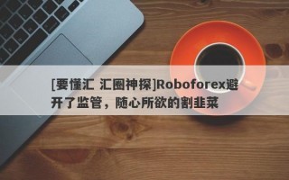 [要懂汇 汇圈神探]Roboforex避开了监管，随心所欲的割韭菜