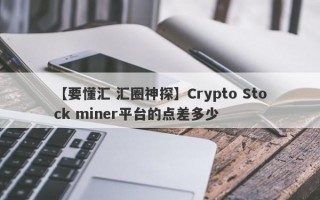 【要懂汇 汇圈神探】Crypto Stock miner平台的点差多少
